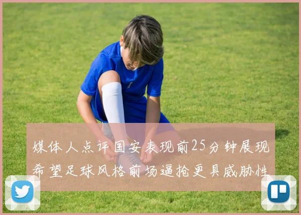 媒体人点评国安表现前25分钟展现希望足球风格前场逼抢更具威胁性