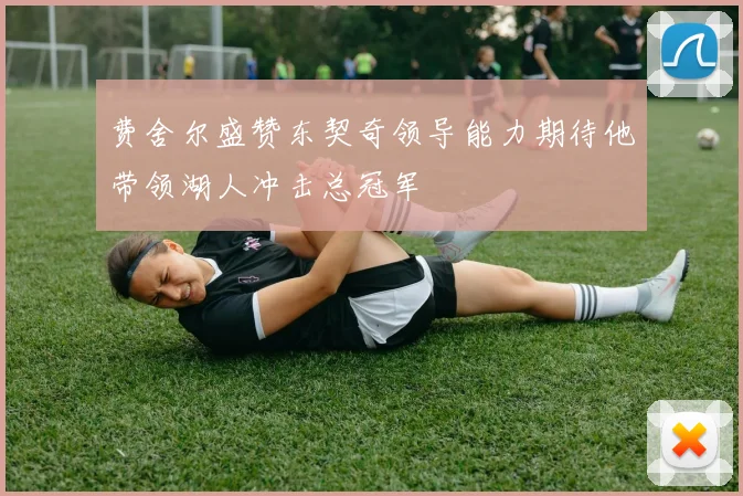 费舍尔盛赞东契奇领导能力期待他带领湖人冲击总冠军