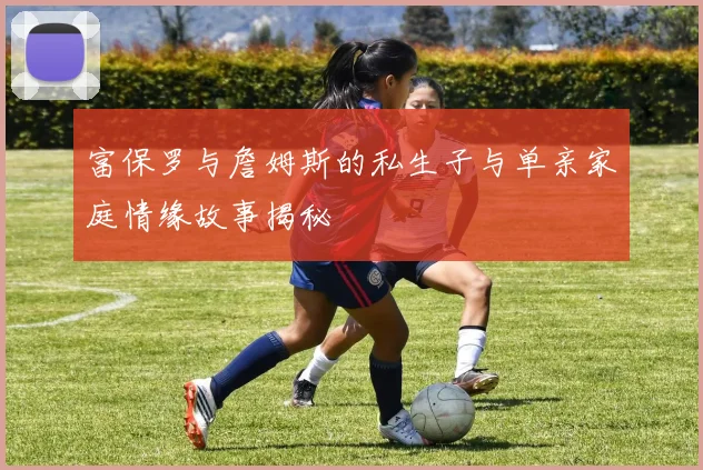 富保罗与詹姆斯的私生子与单亲家庭情缘故事揭秘