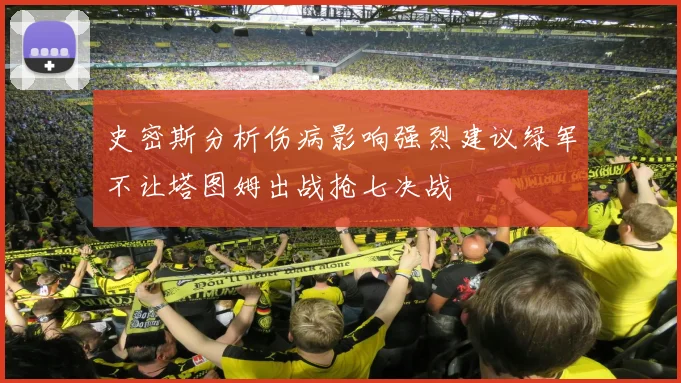 史密斯分析伤病影响强烈建议绿军不让塔图姆出战抢七决战