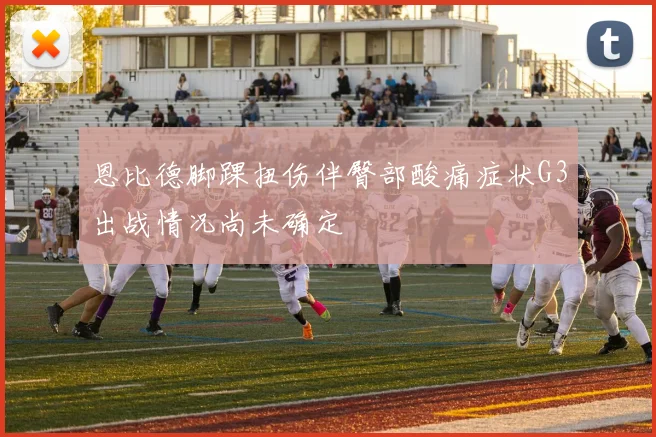 恩比德脚踝扭伤伴臀部酸痛症状G3出战情况尚未确定