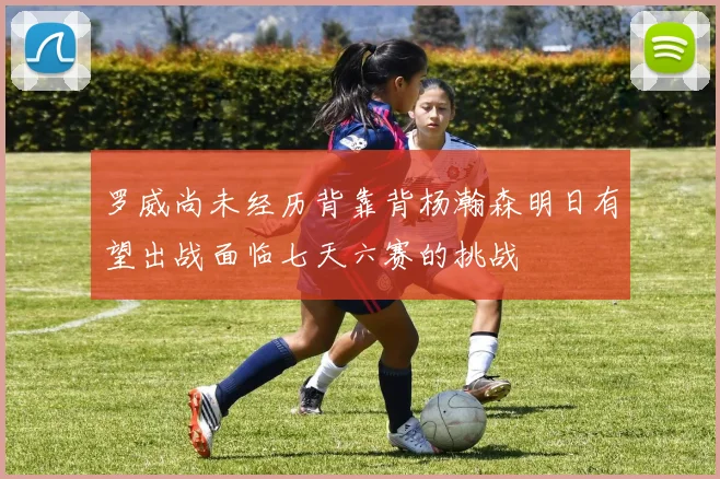 罗威尚未经历背靠背杨瀚森明日有望出战面临七天六赛的挑战