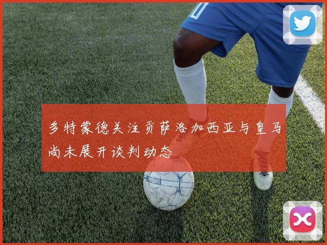 多特蒙德关注贡萨洛加西亚与皇马尚未展开谈判动态