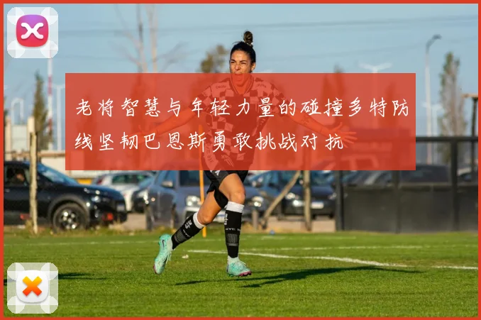 老将智慧与年轻力量的碰撞多特防线坚韧巴恩斯勇敢挑战对抗