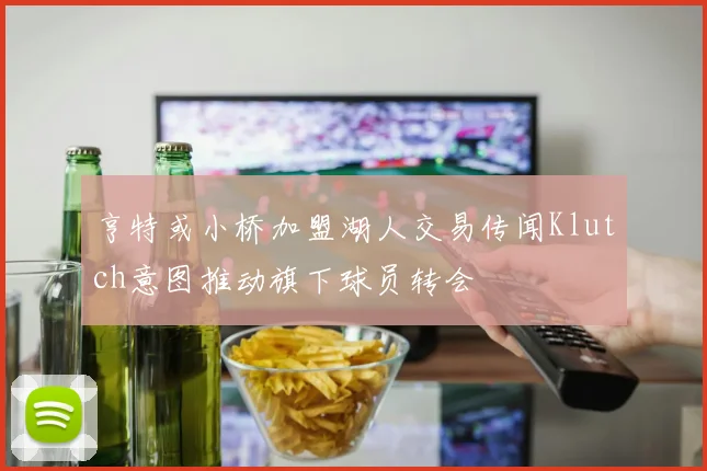 亨特或小桥加盟湖人交易传闻Klutch意图推动旗下球员转会