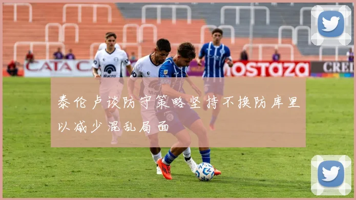泰伦卢谈防守策略坚持不换防库里以减少混乱局面