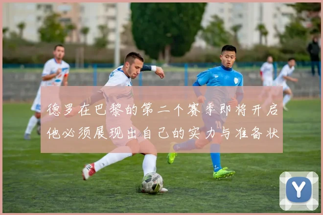 德罗在巴黎的第二个赛季即将开启他必须展现出自己的实力与准备状态