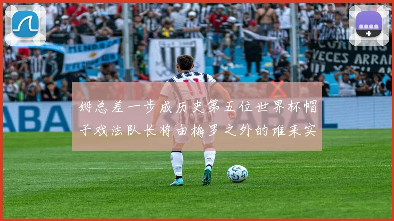 姆总差一步成历史第五位世界杯帽子戏法队长将由梅罗之外的谁来实现