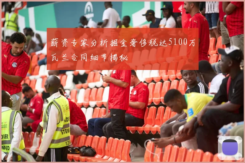 薪资专家分析掘金奢侈税达5100万瓦兰合同细节揭秘