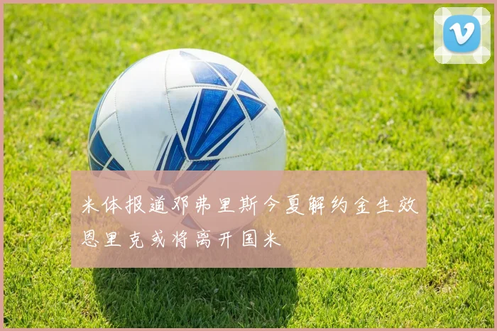 米体报道邓弗里斯今夏解约金生效恩里克或将离开国米