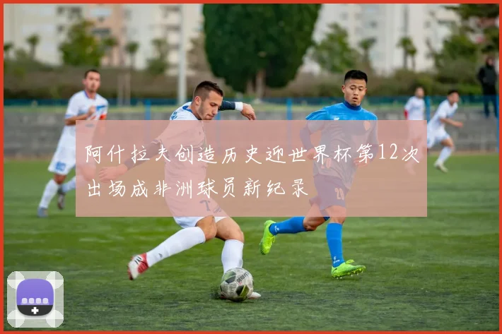 阿什拉夫创造历史迎世界杯第12次出场成非洲球员新纪录