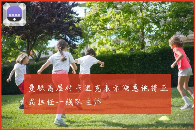 曼联高层对卡里克表示满意他将正式担任一线队主帅