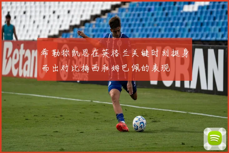 希勒称凯恩在英格兰关键时刻挺身而出对比梅西和姆巴佩的表现