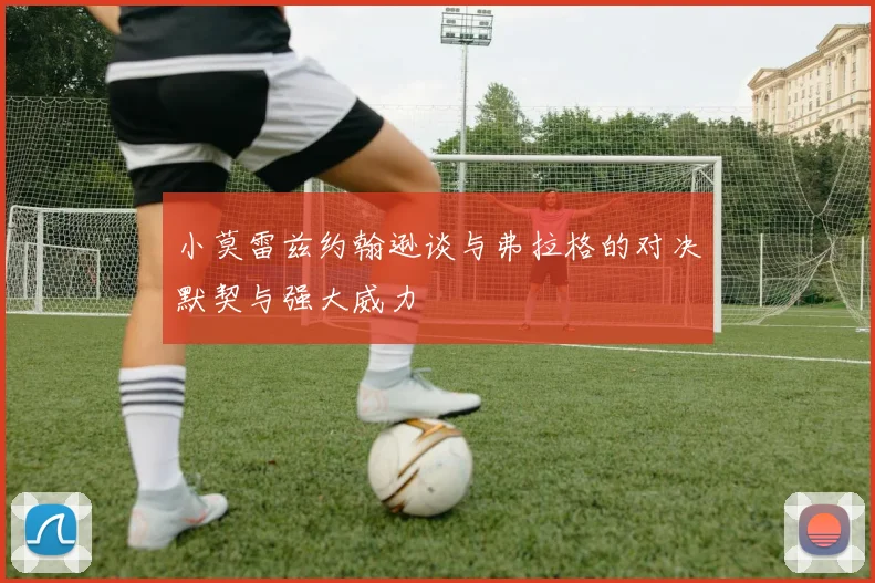 小莫雷兹约翰逊谈与弗拉格的对决默契与强大威力