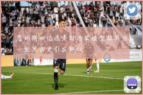 詹姆斯回忆选秀时西装造型称其为一生黑历史引发热议