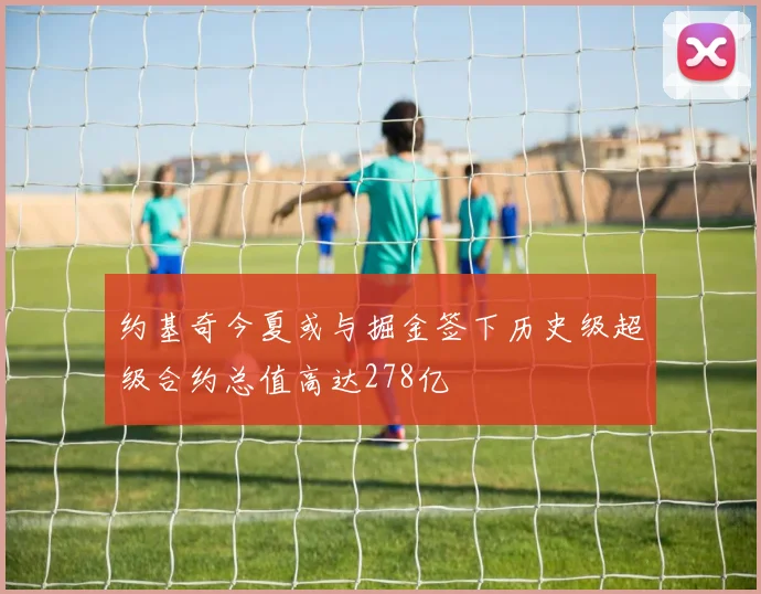 约基奇今夏或与掘金签下历史级超级合约总值高达278亿