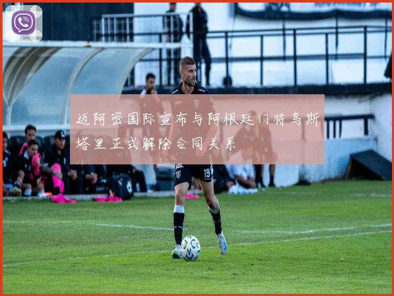 迈阿密国际宣布与阿根廷门将乌斯塔里正式解除合同关系