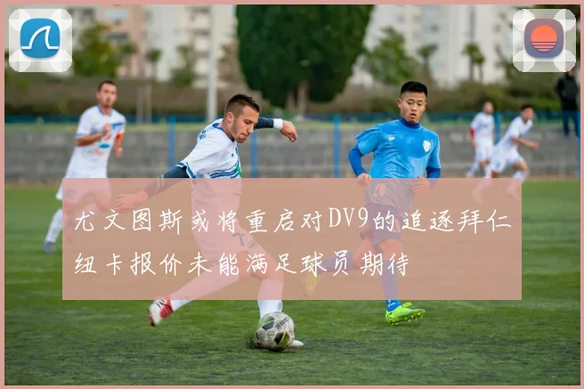 尤文图斯或将重启对DV9的追逐拜仁纽卡报价未能满足球员期待
