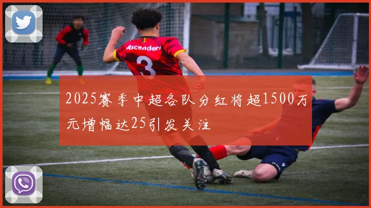 2025赛季中超各队分红将超1500万元增幅达25引发关注