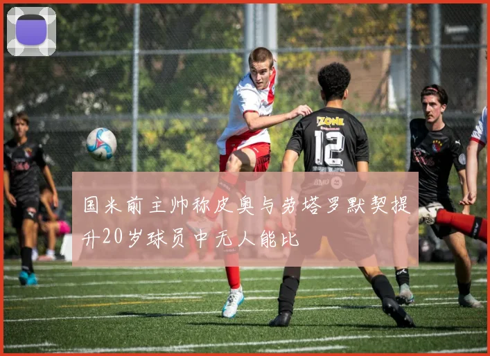 国米前主帅称皮奥与劳塔罗默契提升20岁球员中无人能比