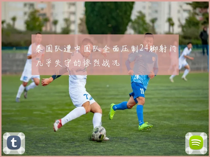 泰国队遭中国队全面压制24脚射门几乎失守的惨烈战况