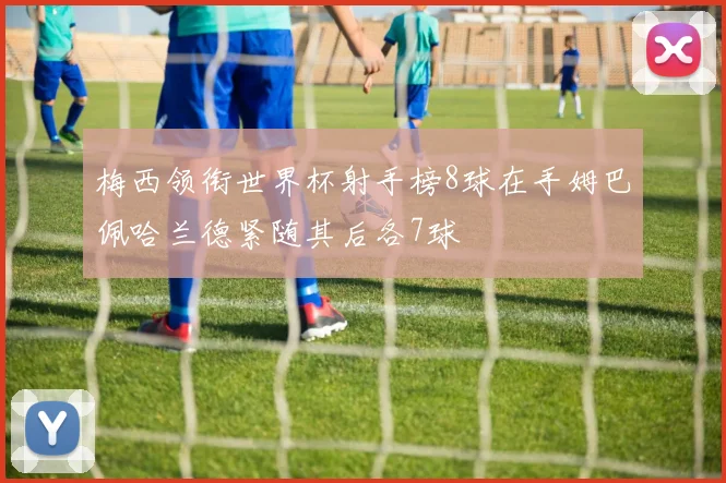 梅西领衔世界杯射手榜8球在手姆巴佩哈兰德紧随其后各7球