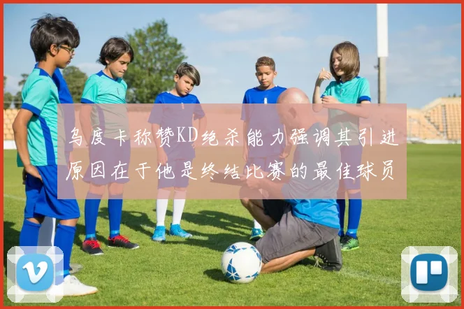 乌度卡称赞KD绝杀能力强调其引进原因在于他是终结比赛的最佳球员