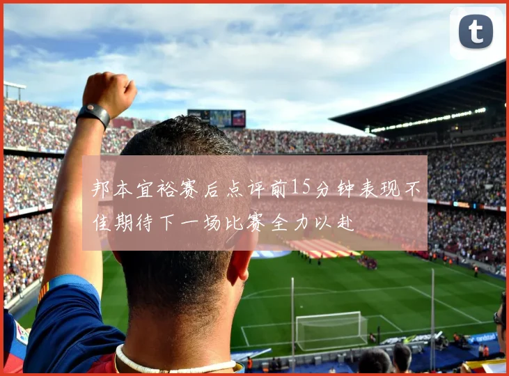 邦本宜裕赛后点评前15分钟表现不佳期待下一场比赛全力以赴