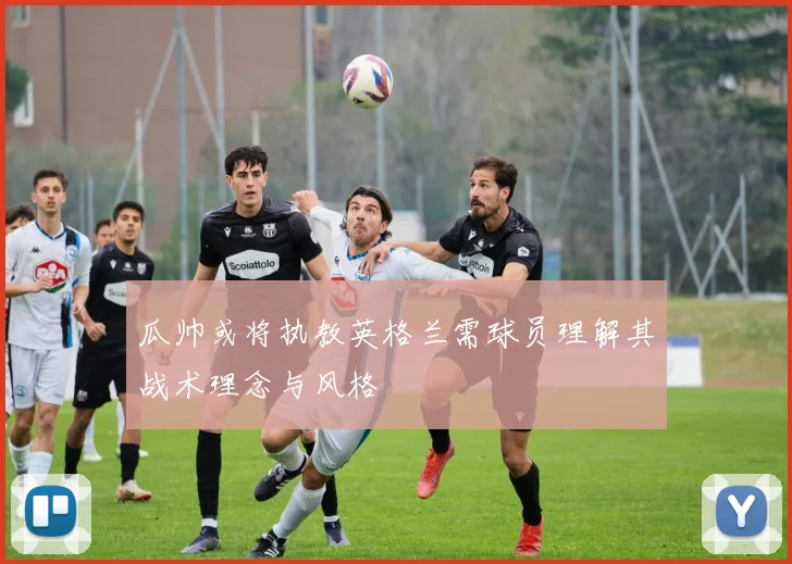 瓜帅或将执教英格兰需球员理解其战术理念与风格